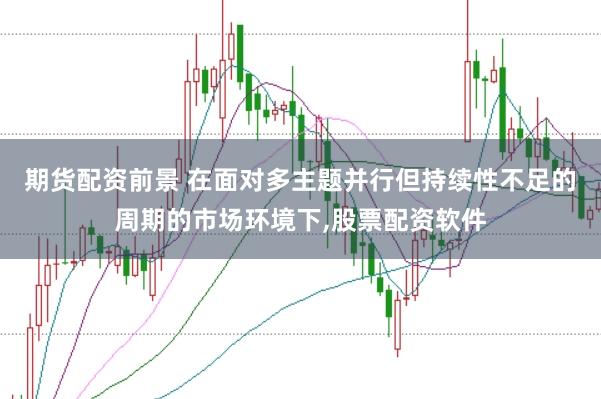 期货配资前景 在面对多主题并行但持续性不足的周期的市场环境下，股票配资软件