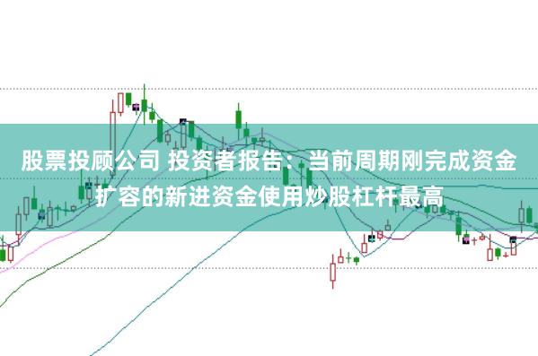 股票投顾公司 投资者报告：当前周期刚完成资金扩容的新进资金使用炒股杠杆最高