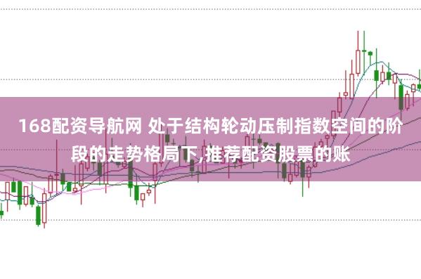 168配资导航网 处于结构轮动压制指数空间的阶段的走势格局下,推荐配资股票的账