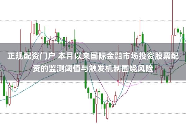 正规配资门户 本月以来国际金融市场投资股票配资的监测阈值与触发机制围绕风险