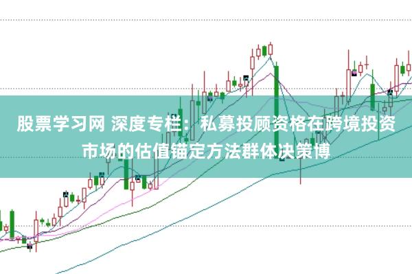 股票学习网 深度专栏：私募投顾资格在跨境投资市场的估值锚定方法群体决策博