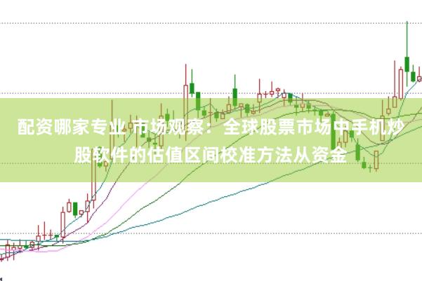配资哪家专业 市场观察：全球股票市场中手机炒股软件的估值区间校准方法从资金