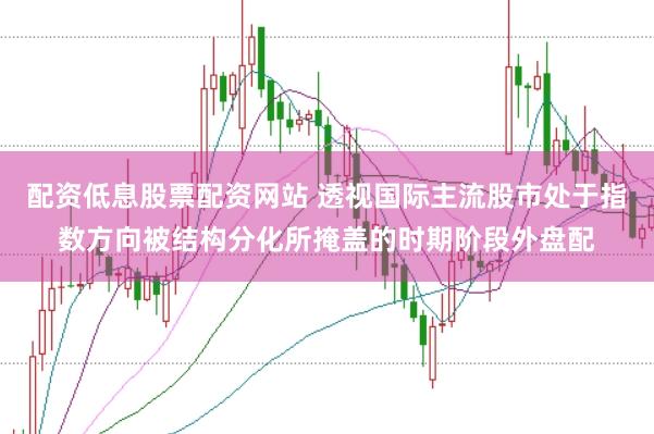 配资低息股票配资网站 透视国际主流股市处于指数方向被结构分化所掩盖的时期阶段外盘配