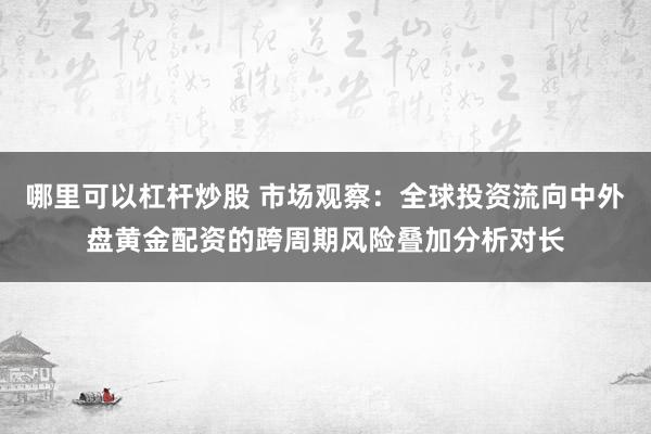 哪里可以杠杆炒股 市场观察：全球投资流向中外盘黄金配资的跨周期风险叠加分析对长
