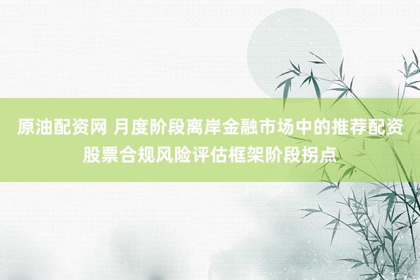 原油配资网 月度阶段离岸金融市场中的推荐配资股票合规风险评估框架阶段拐点