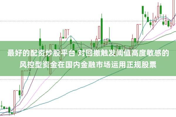 最好的配资炒股平台 对回撤触发阈值高度敏感的风控型资金在国内金融市场运用正规股票