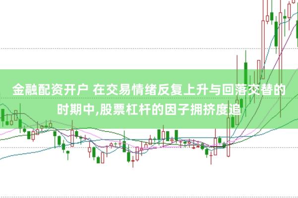金融配资开户 在交易情绪反复上升与回落交替的时期中，股票杠杆的因子拥挤度追