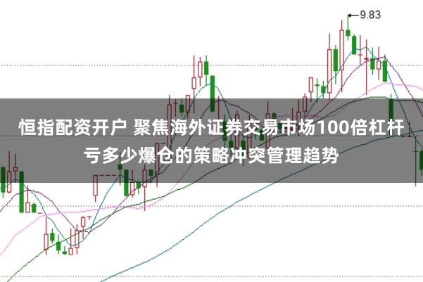 恒指配资开户 聚焦海外证券交易市场100倍杠杆亏多少爆仓的策略冲突管理趋势