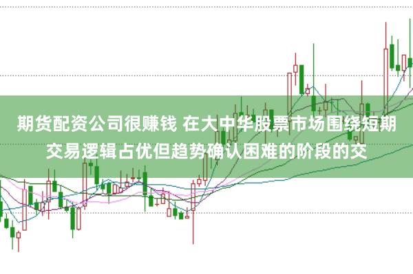 期货配资公司很赚钱 在大中华股票市场围绕短期交易逻辑占优但趋势确认困难的阶段的交
