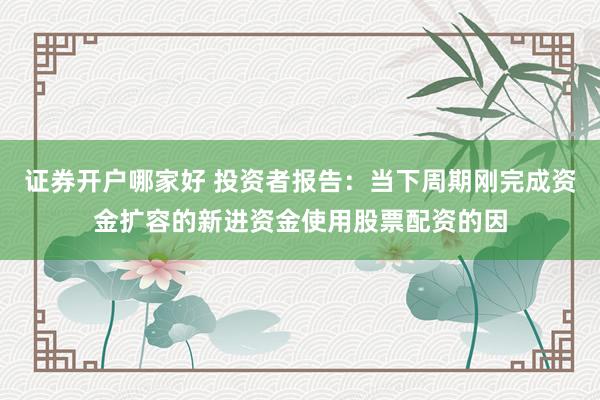 证券开户哪家好 投资者报告：当下周期刚完成资金扩容的新进资金使用股票配资的因