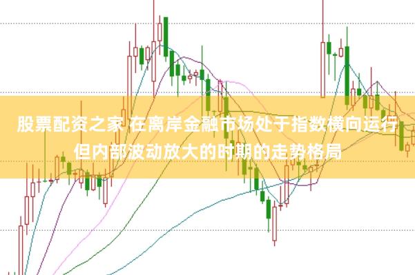 股票配资之家 在离岸金融市场处于指数横向运行但内部波动放大的时期的走势格局