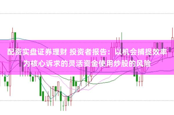 配资实盘证券理财 投资者报告：以机会捕捉效率为核心诉求的灵活资金使用炒股的风险