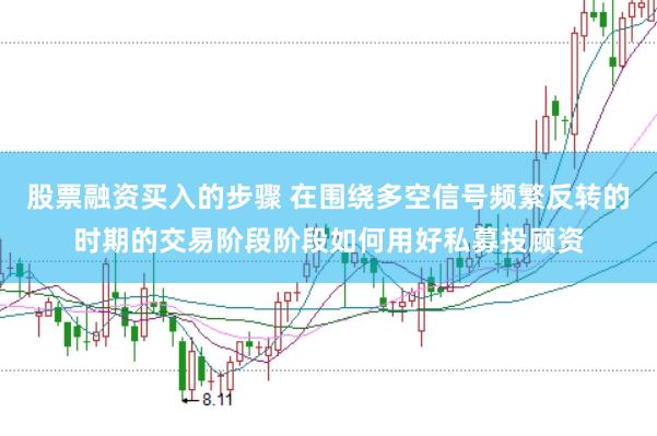 股票融资买入的步骤 在围绕多空信号频繁反转的时期的交易阶段阶段如何用好私募投顾资