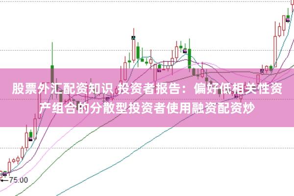 股票外汇配资知识 投资者报告：偏好低相关性资产组合的分散型投资者使用融资配资炒