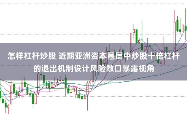 怎样杠杆炒股 近期亚洲资本圈层中炒股十倍杠杆的退出机制设计风险敞口暴露视角