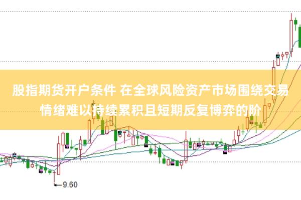 股指期货开户条件 在全球风险资产市场围绕交易情绪难以持续累积且短期反复博弈的阶