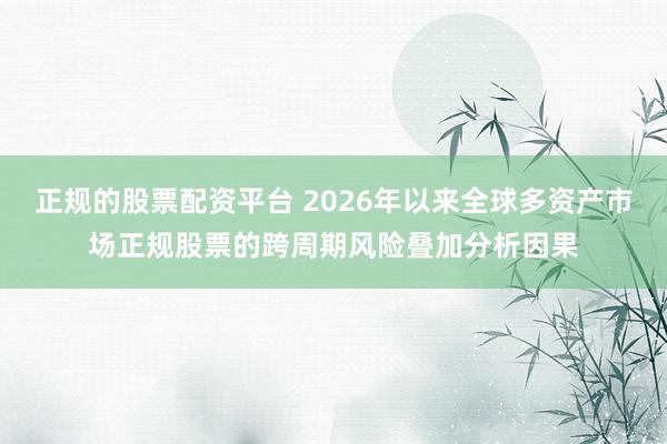 正规的股票配资平台 2026年以来全球多资产市场正规股票的跨周期风险叠加分析因果
