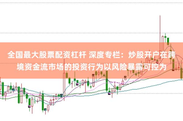 全国最大股票配资杠杆 深度专栏：炒股开户在跨境资金流市场的投资行为以风险暴露可控为