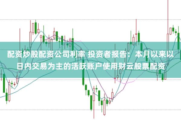 配资炒股配资公司利率 投资者报告:本月以来以日内交易为主的活跃账户使用财云股票配资