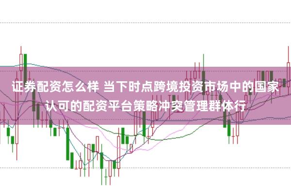 证券配资怎么样 当下时点跨境投资市场中的国家认可的配资平台策略冲突管理群体行