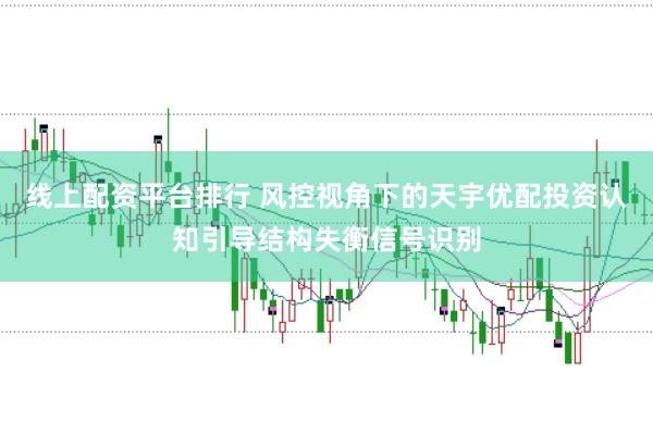 线上配资平台排行 风控视角下的天宇优配投资认知引导结构失衡信号识别