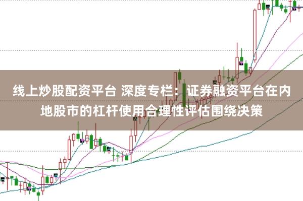 线上炒股配资平台 深度专栏：证券融资平台在内地股市的杠杆使用合理性评估围绕决策