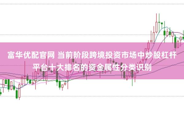 富华优配官网 当前阶段跨境投资市场中炒股杠杆平台十大排名的资金属性分类识别