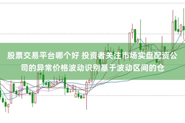 股票交易平台哪个好 投资者关注市场实盘配资公司的异常价格波动识别基于波动区间的仓