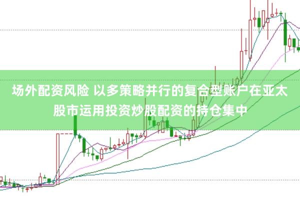 场外配资风险 以多策略并行的复合型账户在亚太股市运用投资炒股配资的持仓集中