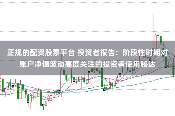 正规的配资股票平台 投资者报告：阶段性时期对账户净值波动高度关注的投资者使用腾达