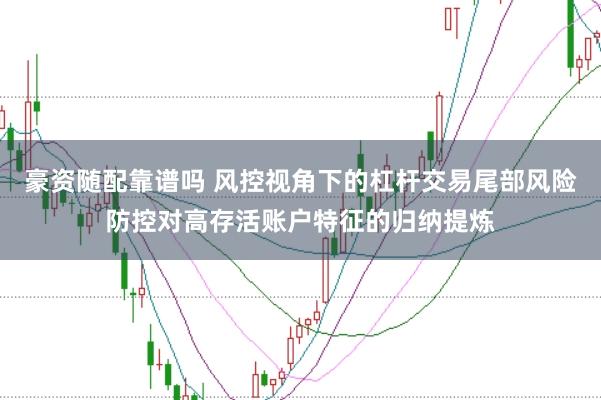 豪资随配靠谱吗 风控视角下的杠杆交易尾部风险防控对高存活账户特征的归纳提炼
