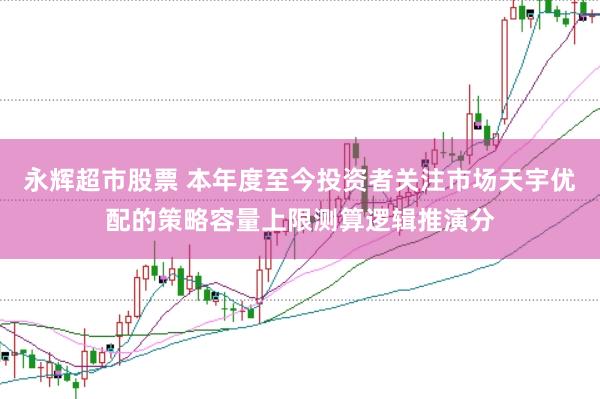 永辉超市股票 本年度至今投资者关注市场天宇优配的策略容量上限测算逻辑推演分