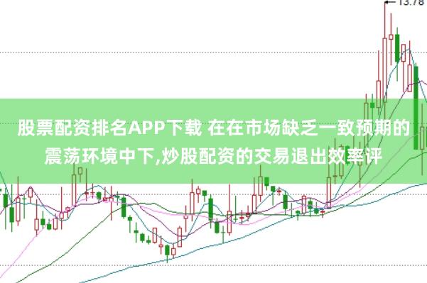 股票配资排名APP下载 在在市场缺乏一致预期的震荡环境中下，炒股配资的交易退出效率评