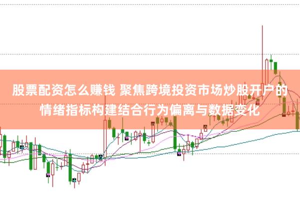 股票配资怎么赚钱 聚焦跨境投资市场炒股开户的情绪指标构建结合行为偏离与数据变化