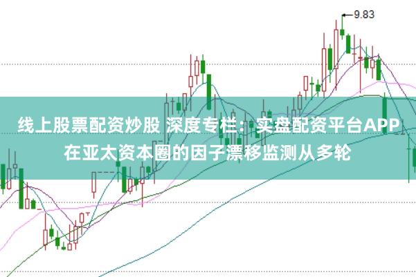 线上股票配资炒股 深度专栏:实盘配资平台APP在亚太资本圈的因子漂移监测从多轮