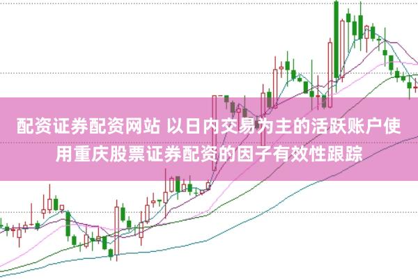 配资证券配资网站 以日内交易为主的活跃账户使用重庆股票证券配资的因子有效性跟踪