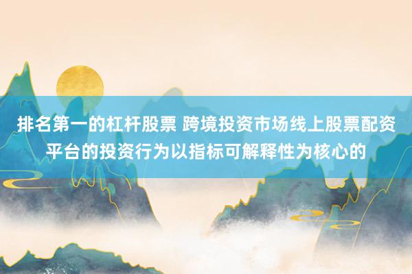 排名第一的杠杆股票 跨境投资市场线上股票配资平台的投资行为以指标可解释性为核心的