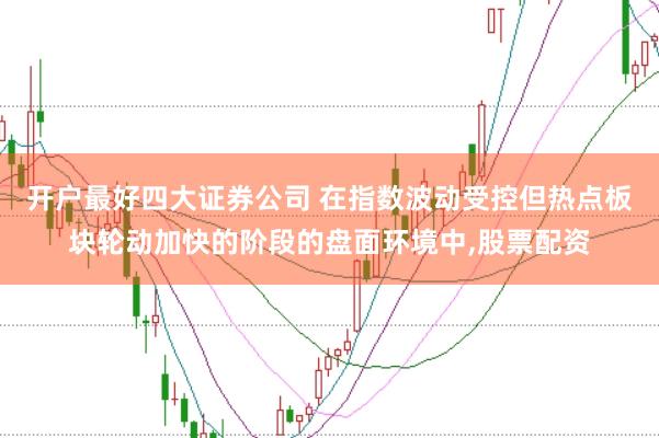 开户最好四大证券公司 在指数波动受控但热点板块轮动加快的阶段的盘面环境中，股票配资