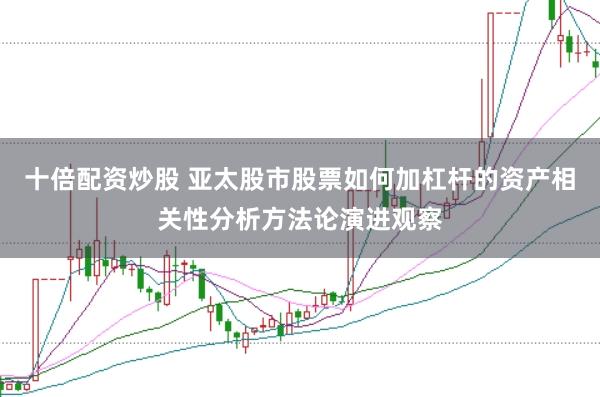 十倍配资炒股 亚太股市股票如何加杠杆的资产相关性分析方法论演进观察
