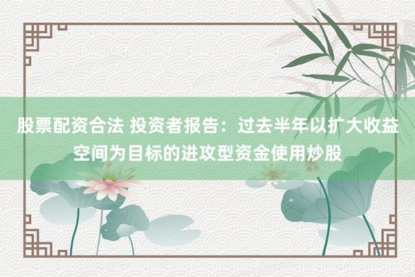 股票配资合法 投资者报告：过去半年以扩大收益空间为目标的进攻型资金使用炒股