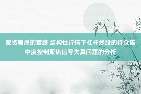 配资骗局的套路 结构性行情下杠杆炒股的持仓集中度控制聚焦信号失真问题的分析