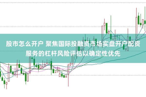 股市怎么开户 聚焦国际投融资市场实盘开户配资服务的杠杆风险评估以确定性优先