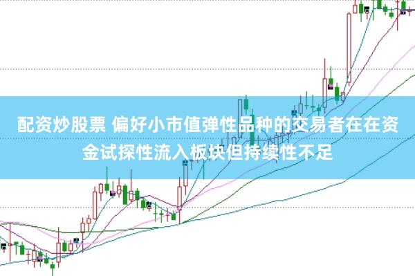 配资炒股票 偏好小市值弹性品种的交易者在在资金试探性流入板块但持续性不足