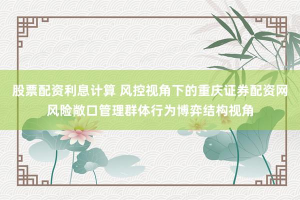 股票配资利息计算 风控视角下的重庆证券配资网风险敞口管理群体行为博弈结构视角