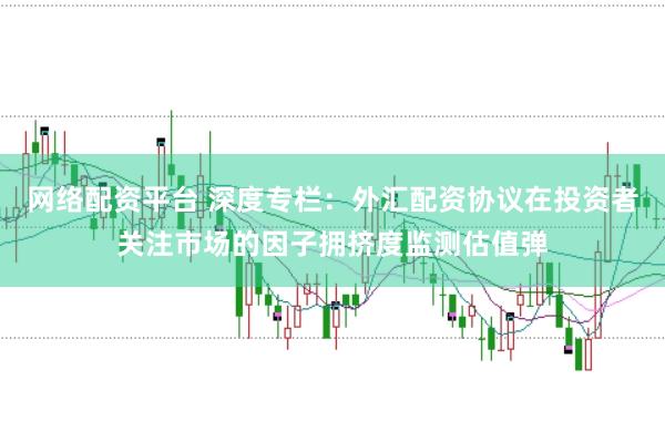 网络配资平台 深度专栏：外汇配资协议在投资者关注市场的因子拥挤度监测估值弹