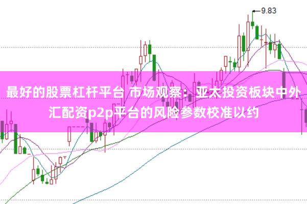 最好的股票杠杆平台 市场观察：亚太投资板块中外汇配资p2p平台的风险参数校准以约