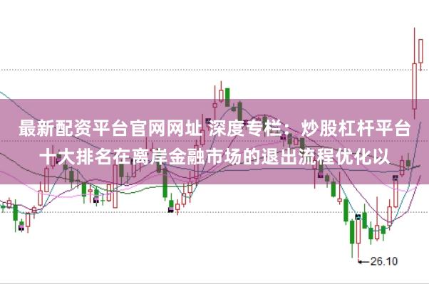 最新配资平台官网网址 深度专栏：炒股杠杆平台十大排名在离岸金融市场的退出流程优化以