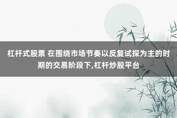 杠杆式股票 在围绕市场节奏以反复试探为主的时期的交易阶段下，杠杆炒股平台