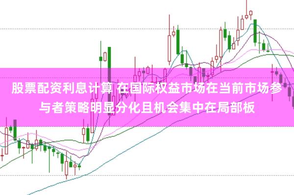 股票配资利息计算 在国际权益市场在当前市场参与者策略明显分化且机会集中在局部板