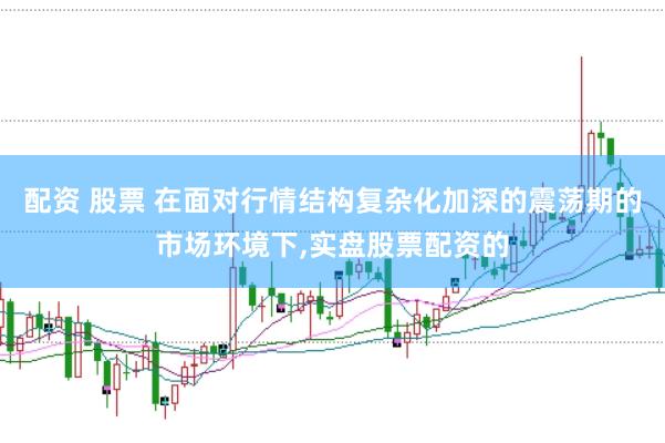 配资 股票 在面对行情结构复杂化加深的震荡期的市场环境下，实盘股票配资的